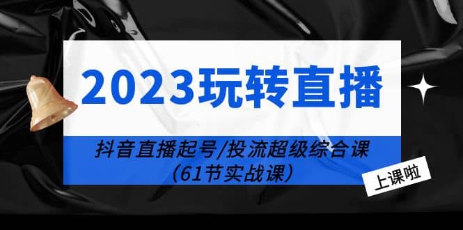 2023玩转直播线上课：抖音直播起号-投流超级干货（61节实战课）轻创网-网创项目资源站-副业项目-创业项目-搞钱项目轻创网