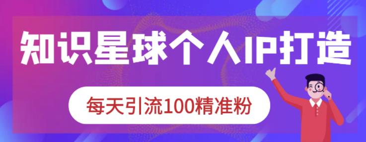 知识星球个人IP打造系列课程，每天引流100精准粉轻创网-网创项目资源站-副业项目-创业项目-搞钱项目轻创网