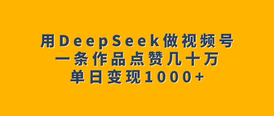 用DeepSeek做视频号,一条作品点赞几十万,单日变现1000+轻创网-网创项目资源站-副业项目-创业项目-搞钱项目轻创网