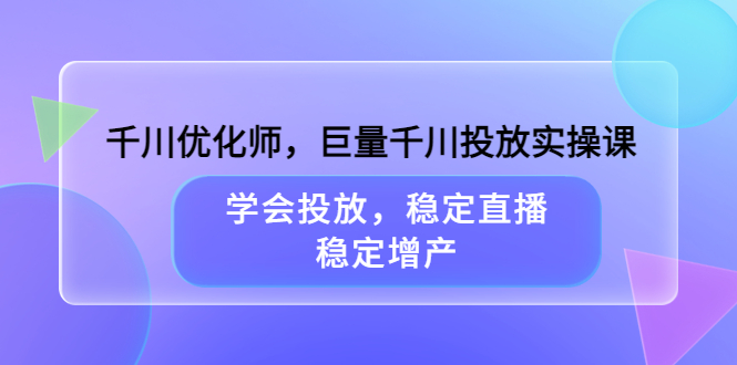 千川优化师，巨量千川投放实操课，学会投放，稳定直播，稳定增产轻创网-网创项目资源站-副业项目-创业项目-搞钱项目轻创网