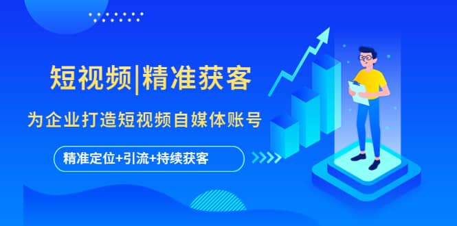 短视频|精准获客 为企业打造短视频自媒体账号 (精准定位+引流+持续获客)轻创网-网创项目资源站-副业项目-创业项目-搞钱项目轻创网