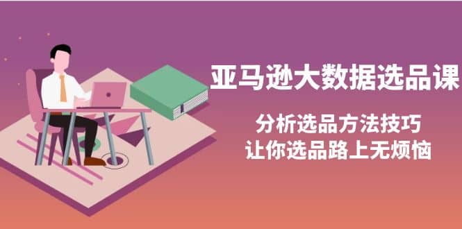 亚马逊大数据选品课：分析选品方法技巧，让你选品路上无烦恼轻创网-网创项目资源站-副业项目-创业项目-搞钱项目轻创网