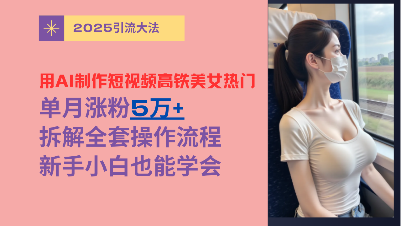 用AI制作短视频高铁美女热门玩法，单月涨粉5万+，拆解全套操作流程，新手小白也能学会轻创网-网创项目资源站-副业项目-创业项目-搞钱项目轻创网