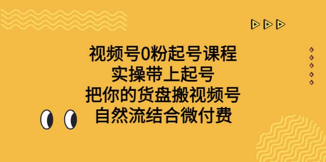 视频号0粉起号课程 实操带上起号 把你的货盘搬视频号 自然流结合微付费轻创网-网创项目资源站-副业项目-创业项目-搞钱项目轻创网