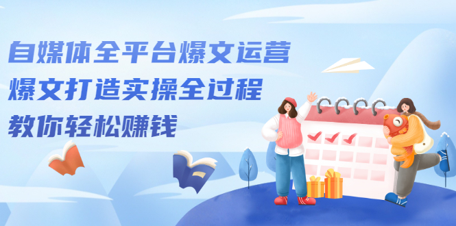 自媒体全平台爆文运营，爆文打造实操全过程【视频课程】轻创网-网创项目资源站-副业项目-创业项目-搞钱项目轻创网