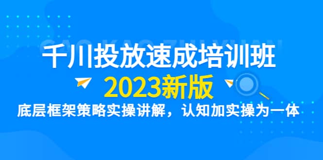 千川投放速成培训班【2023新版】底层框架策略实操讲解，认知加实操为一体轻创网-网创项目资源站-副业项目-创业项目-搞钱项目轻创网