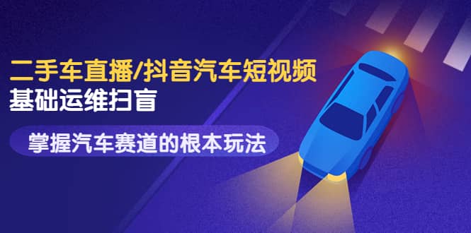 二手车直播/抖音汽车短视频基础运维扫盲，掌握汽车赛道的根本玩法轻创网-网创项目资源站-副业项目-创业项目-搞钱项目轻创网