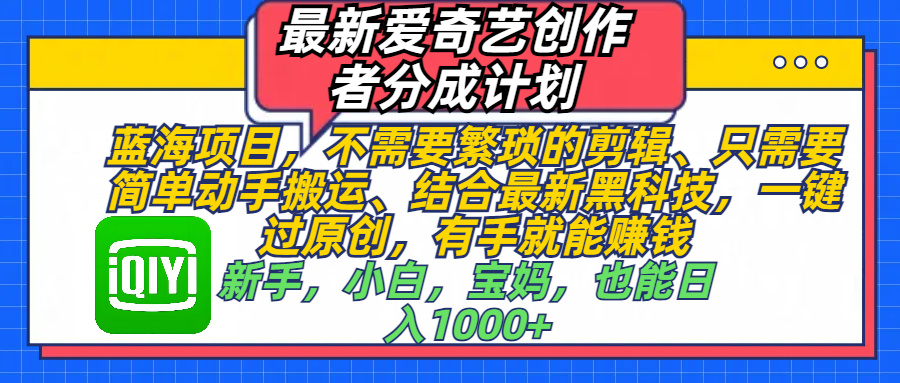 最新爱奇艺创作者分成计划，蓝海项目，不需要繁琐的剪辑、 只需要简单动手搬运、结合最新黑科技，一键过原创，有手就能赚钱，新手，小白，宝妈，也能日入1000+  手机也可操作轻创网-网创项目资源站-副业项目-创业项目-搞钱项目轻创网