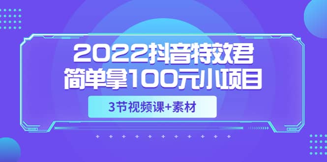 2022抖音特效君简单拿100元小项目，可深耕赚更多（3节视频课+素材）轻创网-网创项目资源站-副业项目-创业项目-搞钱项目轻创网