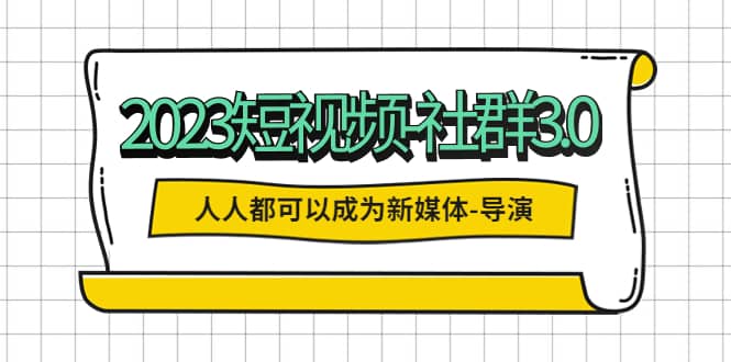 2023短视频-社群3.0，人人都可以成为新媒体-导演 (包含内部社群直播课全套)轻创网-网创项目资源站-副业项目-创业项目-搞钱项目轻创网