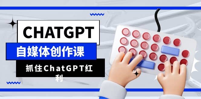 ChatGPT自媒体创作课，抓住ChatGPT红利，助你创作效率提升10倍轻创网-网创项目资源站-副业项目-创业项目-搞钱项目轻创网