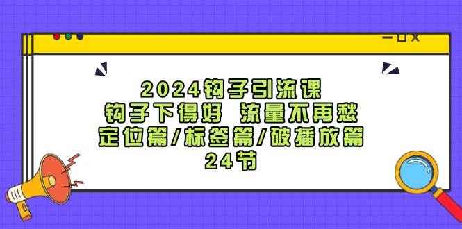 2024钩子·引流课：钩子下得好 流量不再愁，定位篇/标签篇/破播放篇/24节轻创网-网创项目资源站-副业项目-创业项目-搞钱项目轻创网