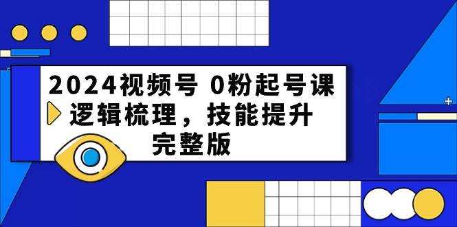2024视频号 0粉起号课，逻辑梳理，技能提升，完整版轻创网-网创项目资源站-副业项目-创业项目-搞钱项目轻创网