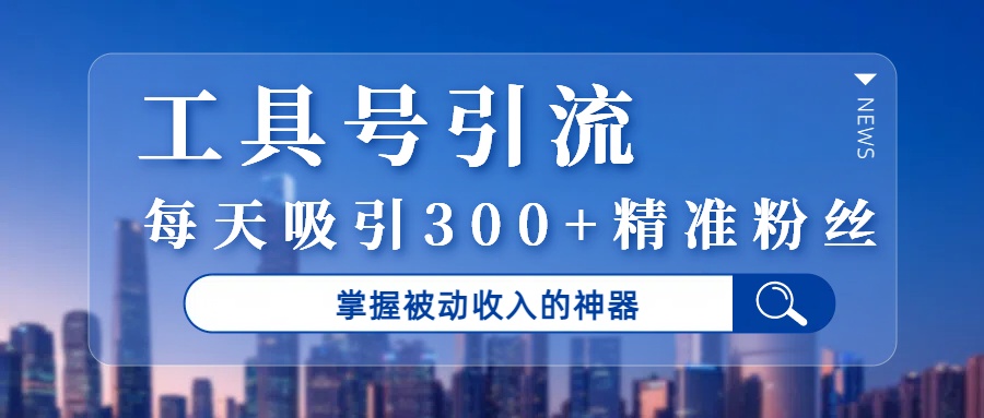 工具号引流，掌握被动收入的神器，每天吸引300+精准粉丝轻创网-网创项目资源站-副业项目-创业项目-搞钱项目轻创网