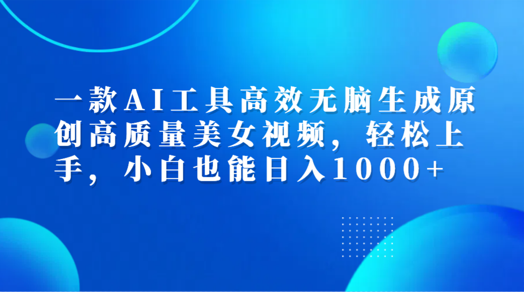 一款AI工具高效无脑生成原创高质量美女视频，轻松上手，小白也能日入1000+轻创网-网创项目资源站-副业项目-创业项目-搞钱项目轻创网