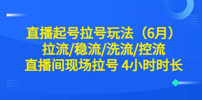 直播起号拉号玩法（6月）拉流/稳流/洗流/控流 直播间现场拉号 4小时时长轻创网-网创项目资源站-副业项目-创业项目-搞钱项目轻创网