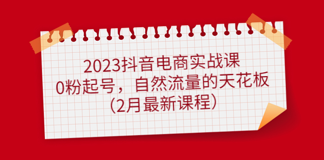 2023抖音电商实战课:0粉起号,自然流量的天花板(2月最新课程)轻创网-网创项目资源站-副业项目-创业项目-搞钱项目轻创网