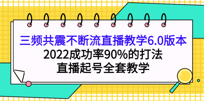 三频共震不断流直播教学6.0版本,2022成功率90%的打法,直播起号全套教学轻创网-网创项目资源站-副业项目-创业项目-搞钱项目轻创网