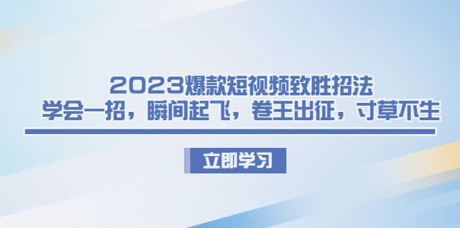 2023爆款短视频致胜招法，学会一招，瞬间起飞，卷王出征，寸草不生轻创网-网创项目资源站-副业项目-创业项目-搞钱项目轻创网