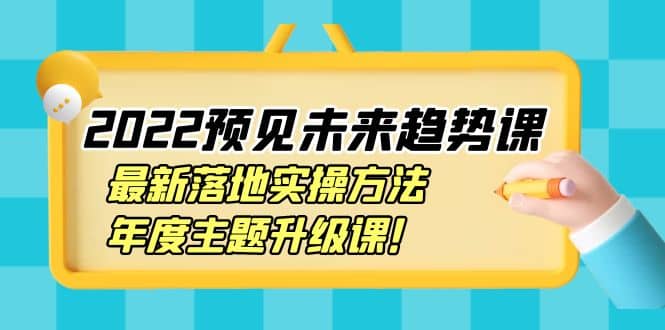 2022预见未来趋势课：最新落地实操方法，年度主题升级课轻创网-网创项目资源站-副业项目-创业项目-搞钱项目轻创网