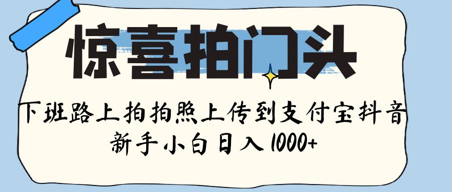 惊喜拍门头 ， 下班路上拍拍照片， 上 传 到 支付宝和抖音新手日入 1000+轻创网-网创项目资源站-副业项目-创业项目-搞钱项目轻创网