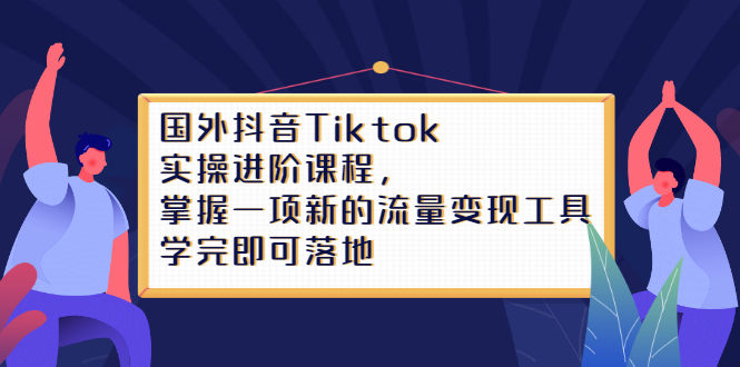 Tiktok实操进阶课程，掌握一项新的流量变现工具，学完即可落地轻创网-网创项目资源站-副业项目-创业项目-搞钱项目轻创网