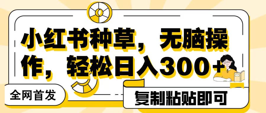 全网首发小红书种草，无脑操作，复制粘贴即可，轻松日入300+轻创网-网创项目资源站-副业项目-创业项目-搞钱项目轻创网