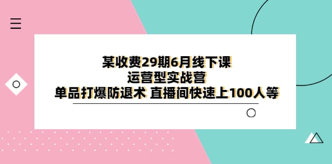 某收费29期6月线下课-运营型实战营 单品打爆防退术 直播间快速上100人等轻创网-网创项目资源站-副业项目-创业项目-搞钱项目轻创网