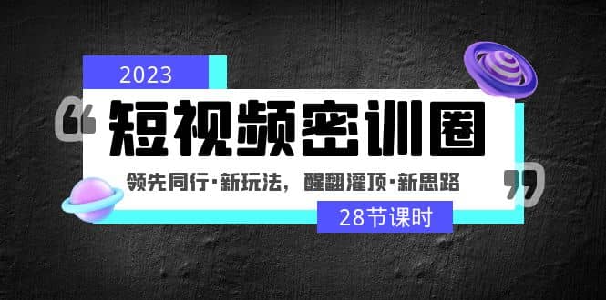 2023短视频密训圈：领先同行·新玩法，醒翻灌顶·新思路（28节课时）轻创网-网创项目资源站-副业项目-创业项目-搞钱项目轻创网