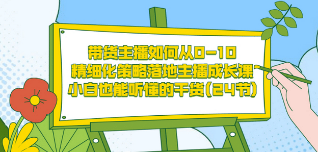 带货主播如何从0-10，精细化策略落地主播成长课，小白也能听懂的干货(24节)轻创网-网创项目资源站-副业项目-创业项目-搞钱项目轻创网