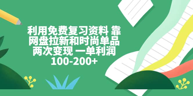 利用免费复习资料 靠网盘拉新和时尚单品两次变现 一单利润100-200+轻创网-网创项目资源站-副业项目-创业项目-搞钱项目轻创网