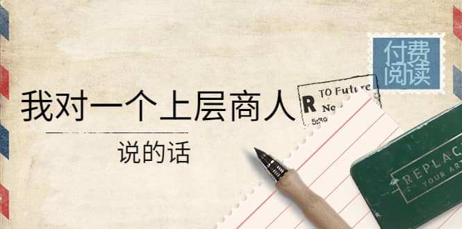 某公众号付费阅读：我对一个上层商人说的话轻创网-网创项目资源站-副业项目-创业项目-搞钱项目轻创网