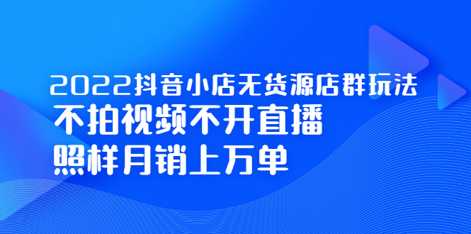 2022抖音小店无货源店群玩法，不拍视频不开直播照样月销上万单轻创网-网创项目资源站-副业项目-创业项目-搞钱项目轻创网