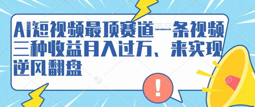 AI短视频最顶赛道，一条视频三种收益月入过万、来实现逆风翻盘轻创网-网创项目资源站-副业项目-创业项目-搞钱项目轻创网