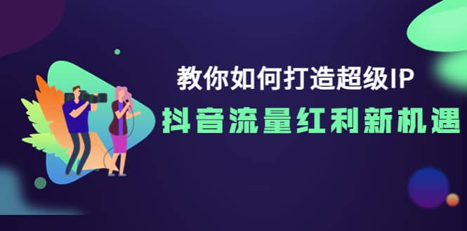 教你如何打造超级IP，抖音流量红利新机遇轻创网-网创项目资源站-副业项目-创业项目-搞钱项目轻创网