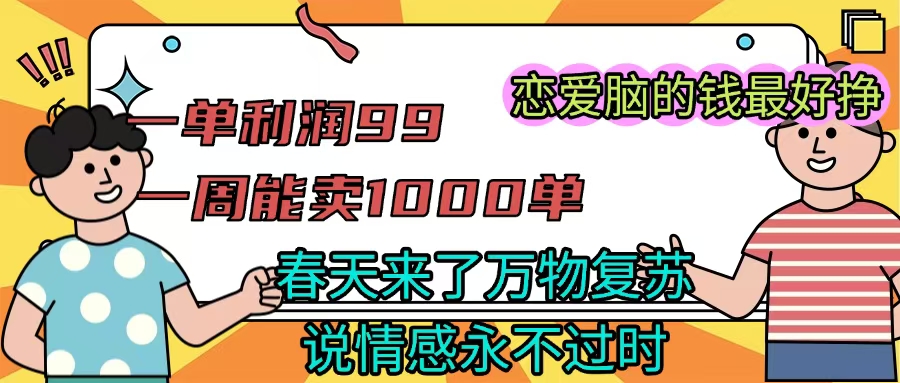 《一单利润99 一周能出1000单，春天来了，万物复苏，恋爱脑的钱最好赚》轻创网-网创项目资源站-副业项目-创业项目-搞钱项目轻创网
