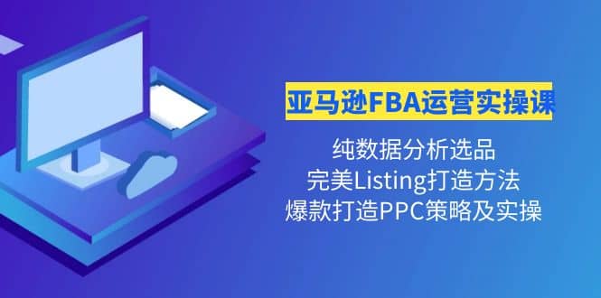 亚马逊FBA运营实操课 纯数据分析选品+完美Listing打造+爆款打造PPC策略实操轻创网-网创项目资源站-副业项目-创业项目-搞钱项目轻创网