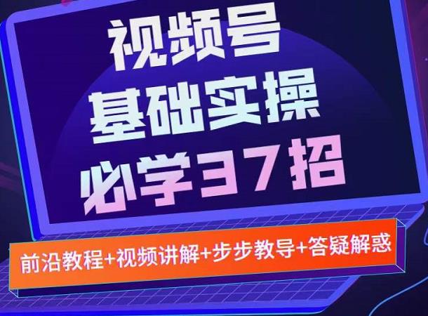 视频号实战基础必学37招，每个步骤都有具体操作流程，简单易懂好操作轻创网-网创项目资源站-副业项目-创业项目-搞钱项目轻创网