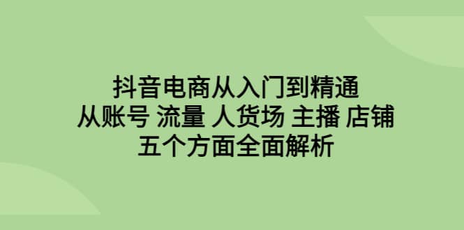 抖音电商从入门到精通，从账号 流量 人货场 主播 店铺五个方面全面解析轻创网-网创项目资源站-副业项目-创业项目-搞钱项目轻创网