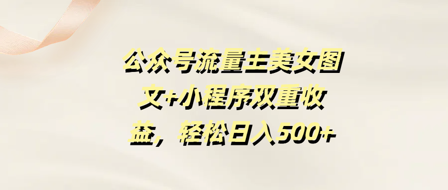 公众号流量主美女图文+小程序双重收益，轻松日入500+轻创网-网创项目资源站-副业项目-创业项目-搞钱项目轻创网