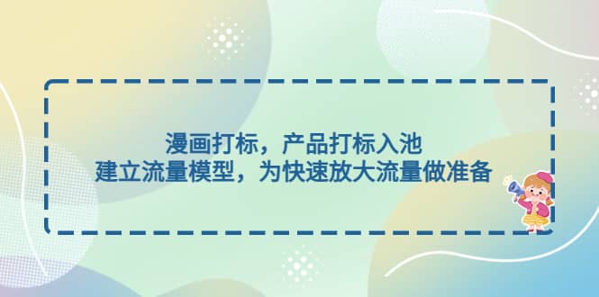 漫画打标，产品打标入池，建立流量模型，为快速放大流量做准备轻创网-网创项目资源站-副业项目-创业项目-搞钱项目轻创网