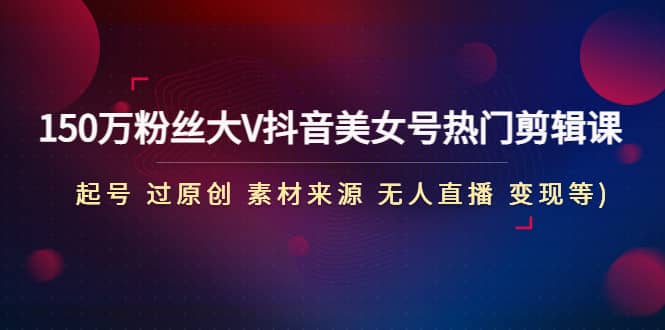 150万粉丝大V抖音美女号热门剪辑课(起号 过原创 素材来源 无人直播 变现)轻创网-网创项目资源站-副业项目-创业项目-搞钱项目轻创网