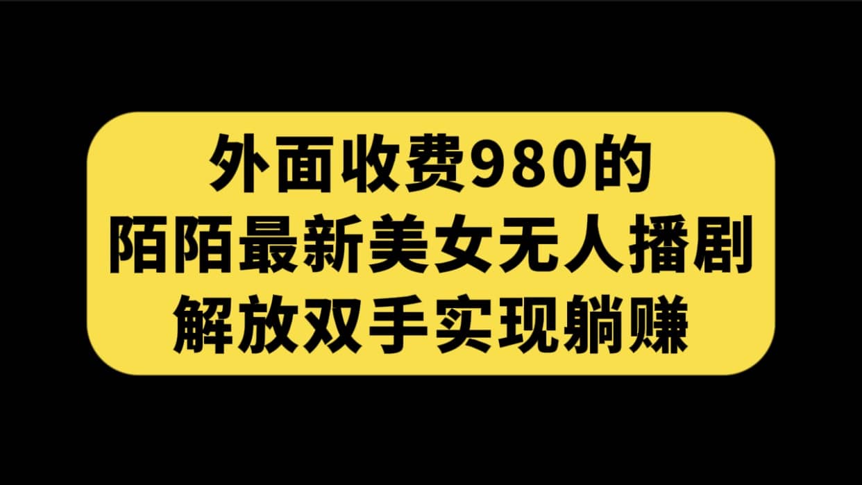 外面收费980陌陌最新美女无人播剧玩法 解放双手实现躺赚（附100G影视资源）轻创网-网创项目资源站-副业项目-创业项目-搞钱项目轻创网