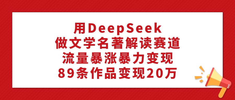 用DeepSeek做文学名著解读赛道,流量暴涨暴力变现,89条作品变现20万轻创网-网创项目资源站-副业项目-创业项目-搞钱项目轻创网