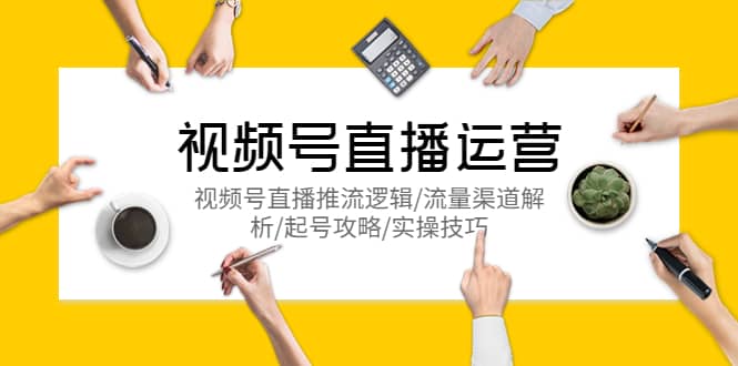 视频号直播运营,视频号直播推流逻辑/流量渠道解析/起号攻略/实操技巧轻创网-网创项目资源站-副业项目-创业项目-搞钱项目轻创网