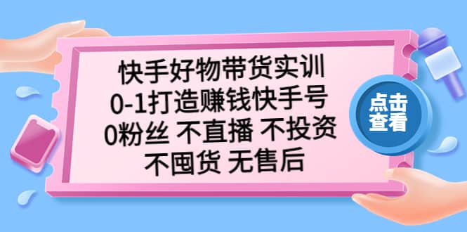 快手好物带货实训：0-1打造赚钱快手号 0粉丝 不直播 不投资 不囤货 无售后轻创网-网创项目资源站-副业项目-创业项目-搞钱项目轻创网