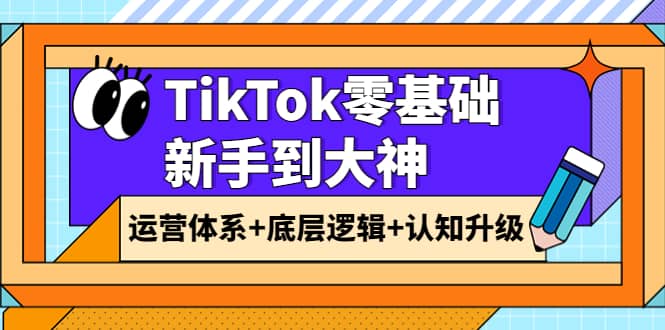 TikTok零基础新手到大神:运营体系+底层逻辑+认知升级(9节系列课)轻创网-网创项目资源站-副业项目-创业项目-搞钱项目轻创网