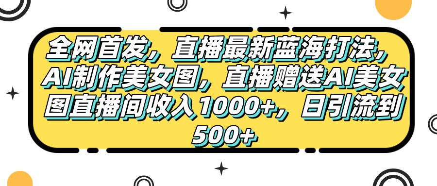 全网首发，直播最新蓝海打法，AI制作美女图，直播赠送AI美女图直播间收入1000+，日引流到500+，轻创网-网创项目资源站-副业项目-创业项目-搞钱项目轻创网