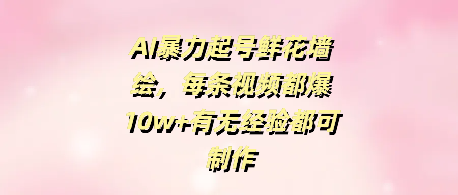 AI暴力起号鲜花墙绘，每条视频都爆10w+有无经验都可制作轻创网-网创项目资源站-副业项目-创业项目-搞钱项目轻创网