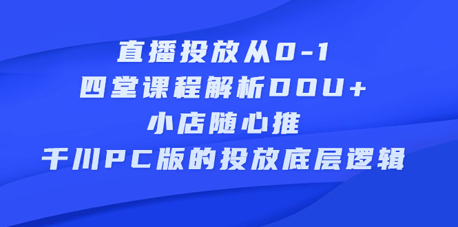 直播投放从0-1，四堂课程解析DOU+、小店随心推、千川PC版的投放底层逻辑轻创网-网创项目资源站-副业项目-创业项目-搞钱项目轻创网